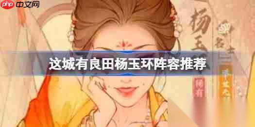 这城有良田杨玉环阵容该怎么推荐 这城有良田杨玉环阵容推荐