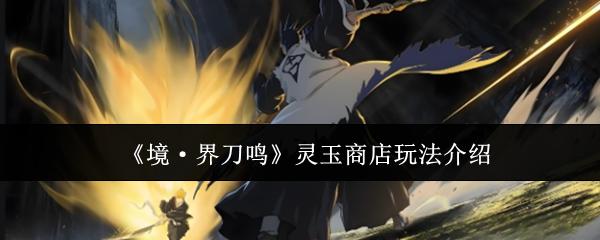 境·界刀鸣 灵玉商店玩法介绍