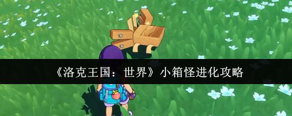 洛克王国：世界 小箱怪进化攻略