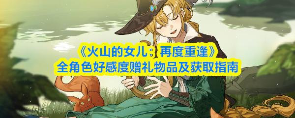 火山的女儿：再度重逢 全角色好感度赠礼物品及获取指南