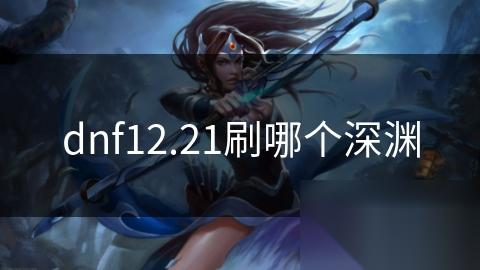 dnf12.21刷哪个深渊