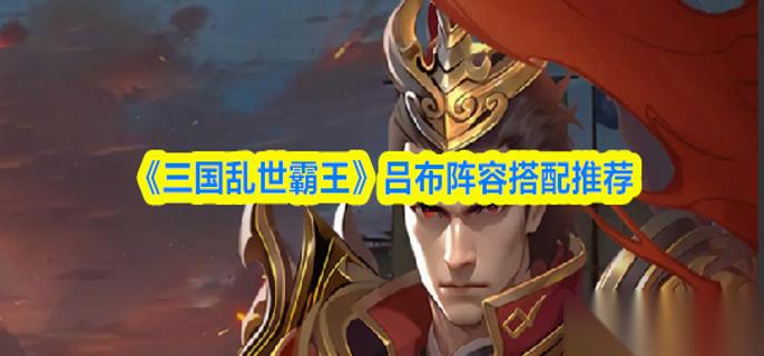 三国乱世霸王吕布怎么配队 吕布阵容搭配推荐