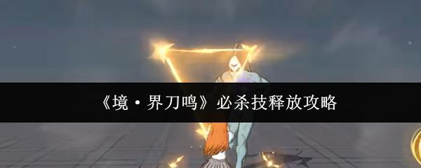 境·界刀鸣 必杀技释放攻略