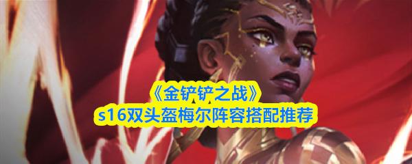 金铲铲之战 s16双头盔梅尔阵容搭配推荐