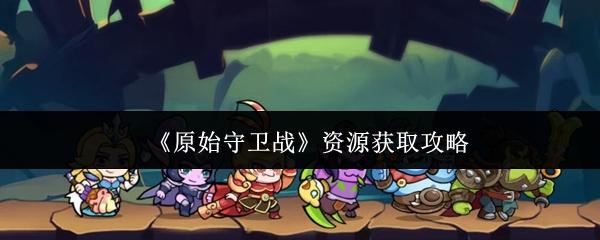 原始守卫战 资源获取攻略