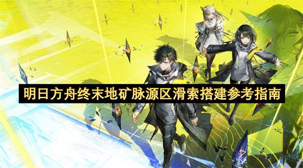 明日方舟终末地矿脉源区滑索搭建参考指南