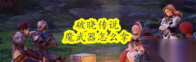 破晓传说魔武器的获取方法 游戏中怎么获取强力魔武器