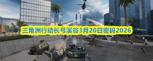 三角洲行动长弓溪谷3月20日密码2026