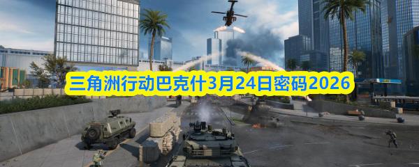 三角洲行动巴克什3月24日密码2026