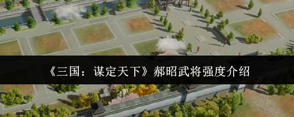三国：谋定天下 郝昭武将强度介绍