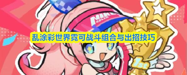 乱涂彩世界霓可战斗组合与出招技巧