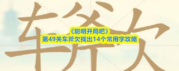 聪明开局吧 第49关车斧欠找出14个常用字攻略
