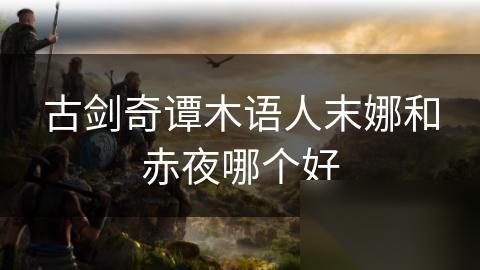 古剑奇谭木语人末娜和赤夜哪个好